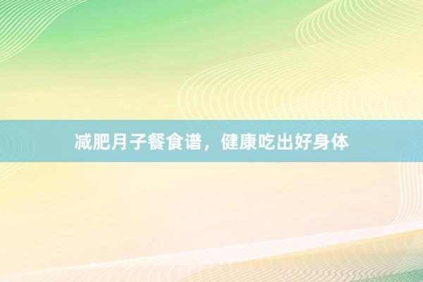 减肥月子餐食谱，健康吃出好身体