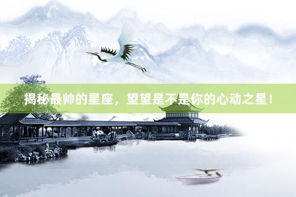 揭秘最帅的星座，望望是不是你的心动之星！