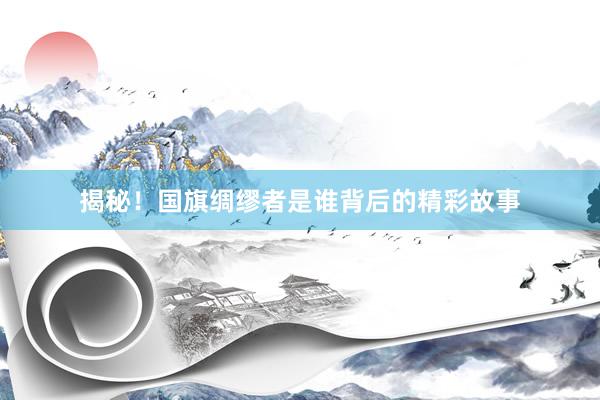 揭秘！国旗绸缪者是谁背后的精彩故事