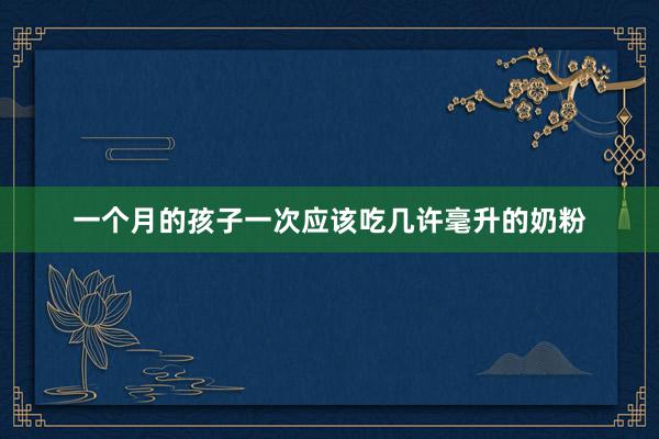 一个月的孩子一次应该吃几许毫升的奶粉