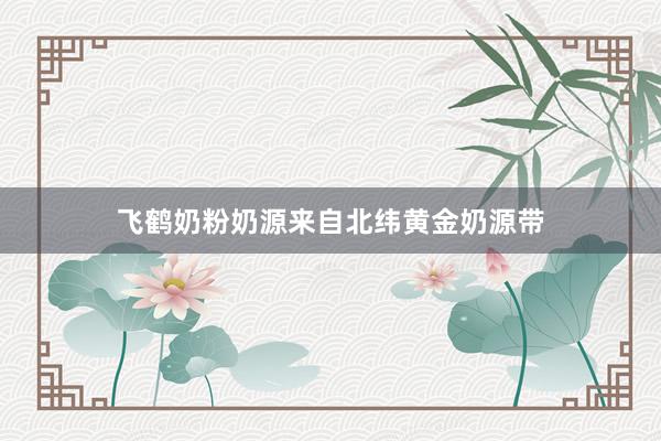 飞鹤奶粉奶源来自北纬黄金奶源带