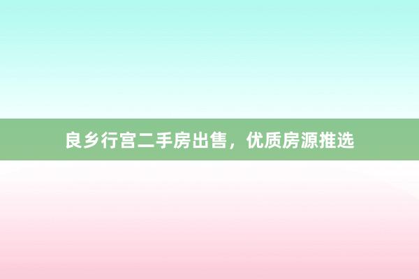 良乡行宫二手房出售，优质房源推选