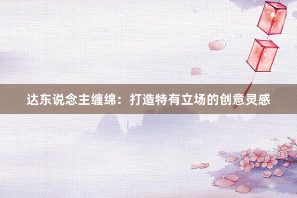 达东说念主缠绵：打造特有立场的创意灵感