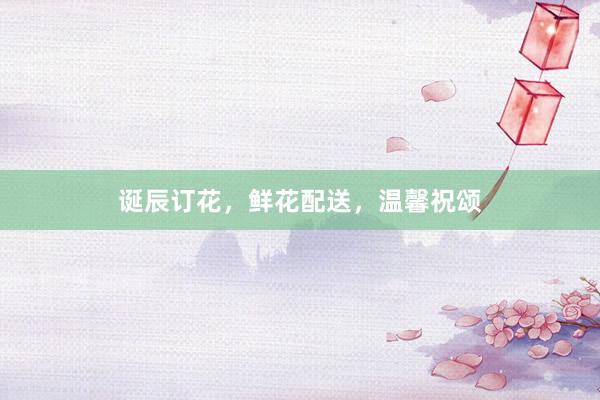 诞辰订花，鲜花配送，温馨祝颂