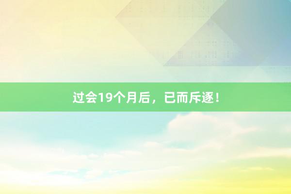 过会19个月后，已而斥逐！