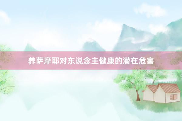 养萨摩耶对东说念主健康的潜在危害