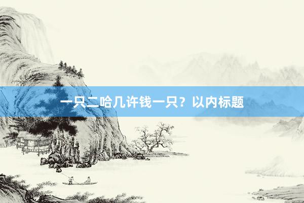 一只二哈几许钱一只？以内标题