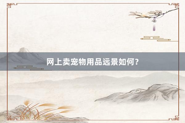 网上卖宠物用品远景如何？